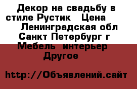 Декор на свадьбу в стиле Рустик › Цена ­ 8 000 - Ленинградская обл., Санкт-Петербург г. Мебель, интерьер » Другое   